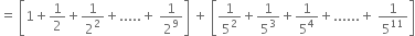 equals space open square brackets 1 plus 1 half plus 1 over 2 squared plus..... plus space 1 over 2 to the power of 9 close square brackets space plus space open square brackets 1 over 5 squared plus 1 over 5 cubed plus 1 over 5 to the power of 4 plus...... plus space 1 over 5 to the power of 11 close square brackets