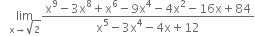 space space space limit as straight x rightwards arrow square root of 2 of fraction numerator straight x to the power of 9 minus 3 straight x to the power of 8 plus straight x to the power of 6 minus 9 straight x to the power of 4 minus 4 straight x squared minus 16 straight x plus 84 over denominator straight x to the power of 5 minus 3 straight x to the power of 4 minus 4 straight x plus 12 end fraction