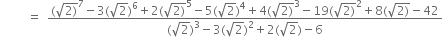 space space space space space space space space space equals space space fraction numerator left parenthesis square root of 2 right parenthesis end root to the power of 7 minus 3 left parenthesis square root of 2 right parenthesis to the power of 6 plus 2 left parenthesis square root of 2 right parenthesis end root to the power of 5 minus 5 left parenthesis square root of 2 right parenthesis to the power of 4 plus 4 left parenthesis square root of 2 right parenthesis end root cubed minus 19 left parenthesis square root of 2 right parenthesis end root squared plus 8 left parenthesis square root of 2 right parenthesis end root minus 42 over denominator left parenthesis square root of 2 right parenthesis cubed minus 3 left parenthesis square root of 2 right parenthesis squared plus 2 left parenthesis square root of 2 right parenthesis minus 6 end fraction