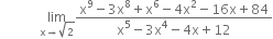 space space space space space space space space space space space space limit as straight x rightwards arrow square root of 2 of fraction numerator straight x to the power of 9 minus 3 straight x to the power of 8 plus straight x to the power of 6 minus 4 straight x squared minus 16 straight x plus 84 over denominator straight x to the power of 5 minus 3 straight x to the power of 4 minus 4 straight x plus 12 end fraction