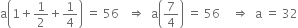 straight a open parentheses 1 plus 1 half plus 1 fourth close parentheses space equals space 56 space space space rightwards double arrow space space straight a open parentheses 7 over 4 close parentheses space equals space 56 space space space space rightwards double arrow space space straight a space equals space 32