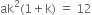 ak squared left parenthesis 1 plus straight k right parenthesis space equals space 12