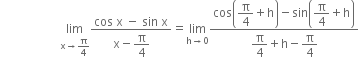 space space space space space space space space space space space space space space space space space space space space limit as straight x rightwards arrow straight pi over 4 of fraction numerator cos space straight x space minus space sin space straight x over denominator straight x minus begin display style straight pi over 4 end style end fraction equals limit as straight h rightwards arrow 0 of fraction numerator cos open parentheses begin display style straight pi over 4 end style plus straight h close parentheses minus sin open parentheses begin display style straight pi over 4 end style plus straight h close parentheses over denominator begin display style straight pi over 4 end style plus straight h minus begin display style straight pi over 4 end style end fraction