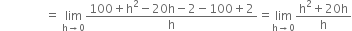 space space space space space space space space space space space space space space space equals space limit as straight h rightwards arrow 0 of fraction numerator 100 plus straight h squared minus 20 straight h minus 2 minus 100 plus 2 over denominator straight h end fraction equals limit as straight h rightwards arrow 0 of fraction numerator straight h squared plus 20 straight h over denominator straight h end fraction