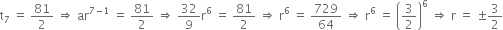 straight t subscript 7 space equals space 81 over 2 space rightwards double arrow space ar to the power of 7 minus 1 end exponent space equals space 81 over 2 space rightwards double arrow space 32 over 9 straight r to the power of 6 space equals space 81 over 2 space rightwards double arrow space straight r to the power of 6 space equals space 729 over 64 space rightwards double arrow space straight r to the power of 6 space equals space open parentheses 3 over 2 close parentheses to the power of 6 space rightwards double arrow space straight r space equals space plus-or-minus 3 over 2