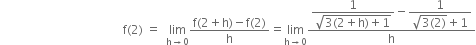 space space space space space space space space space space space space space space space space space space space space space space space space space space space space space space space space space space space space space space space space space straight f left parenthesis 2 right parenthesis space equals space space limit as straight h rightwards arrow 0 of fraction numerator straight f left parenthesis 2 plus straight h right parenthesis minus straight f left parenthesis 2 right parenthesis over denominator straight h end fraction equals limit as straight h rightwards arrow 0 of fraction numerator begin display style fraction numerator 1 over denominator square root of 3 left parenthesis 2 plus straight h right parenthesis plus 1 end root end fraction minus fraction numerator 1 over denominator square root of 3 left parenthesis 2 right parenthesis end root plus 1 end fraction end style over denominator straight h end fraction