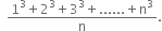 space space fraction numerator 1 cubed plus 2 cubed plus 3 cubed plus...... plus straight n cubed over denominator straight n end fraction.