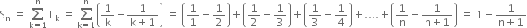 straight S subscript straight n space equals space sum from straight k equals 1 to straight n of straight T subscript straight k space equals space sum from straight k equals 1 to straight n of open parentheses 1 over straight k minus fraction numerator 1 over denominator straight k plus 1 end fraction close parentheses space equals space open parentheses 1 over 1 minus 1 half close parentheses plus open parentheses 1 half minus 1 third close parentheses plus open parentheses 1 third minus 1 fourth close parentheses plus.... plus open parentheses 1 over straight n minus fraction numerator 1 over denominator straight n plus 1 end fraction close parentheses space equals space 1 minus fraction numerator 1 over denominator straight n plus 1 end fraction