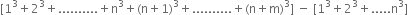 left square bracket 1 cubed plus 2 cubed plus.......... plus straight n cubed plus left parenthesis straight n plus 1 right parenthesis cubed plus.......... plus left parenthesis straight n plus straight m right parenthesis cubed right square bracket space minus space left square bracket 1 cubed plus 2 cubed plus..... straight n cubed right square bracket