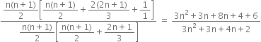 fraction numerator begin display style fraction numerator straight n left parenthesis straight n plus 1 right parenthesis over denominator 2 end fraction end style open square brackets begin display style fraction numerator straight n left parenthesis straight n plus 1 right parenthesis over denominator 2 end fraction end style plus begin display style fraction numerator 2 left parenthesis 2 straight n plus 1 right parenthesis over denominator 3 end fraction end style plus begin display style 1 over 1 end style close square brackets over denominator begin display style fraction numerator straight n left parenthesis straight n plus 1 right parenthesis over denominator 2 end fraction end style open square brackets begin display style fraction numerator straight n left parenthesis straight n plus 1 right parenthesis over denominator 2 end fraction end style plus begin display style fraction numerator 2 straight n plus 1 over denominator 3 end fraction end style close square brackets end fraction space equals space fraction numerator 3 straight n squared plus 3 straight n plus 8 straight n plus 4 plus 6 over denominator 3 straight n squared plus 3 straight n plus 4 straight n plus 2 end fraction