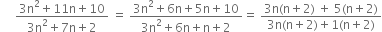 space space space space space fraction numerator 3 straight n squared plus 11 straight n plus 10 over denominator 3 straight n squared plus 7 straight n plus 2 end fraction space equals space fraction numerator 3 straight n squared plus 6 straight n plus 5 straight n plus 10 over denominator 3 straight n squared plus 6 straight n plus straight n plus 2 end fraction equals space fraction numerator 3 straight n left parenthesis straight n plus 2 right parenthesis space plus space 5 left parenthesis straight n plus 2 right parenthesis over denominator 3 straight n left parenthesis straight n plus 2 right parenthesis plus 1 left parenthesis straight n plus 2 right parenthesis end fraction