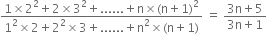 fraction numerator 1 cross times 2 squared plus 2 cross times 3 squared plus...... plus straight n cross times left parenthesis straight n plus 1 right parenthesis squared over denominator 1 squared cross times 2 plus 2 squared cross times 3 plus...... plus straight n squared cross times left parenthesis straight n plus 1 right parenthesis end fraction space equals space fraction numerator 3 straight n plus 5 over denominator 3 straight n plus 1 end fraction