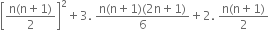 open square brackets fraction numerator straight n left parenthesis straight n plus 1 right parenthesis over denominator 2 end fraction close square brackets squared plus 3. space fraction numerator straight n left parenthesis straight n plus 1 right parenthesis left parenthesis 2 straight n plus 1 right parenthesis over denominator 6 end fraction plus 2. space fraction numerator straight n left parenthesis straight n plus 1 right parenthesis over denominator 2 end fraction