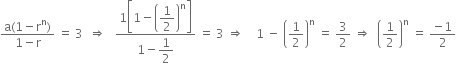 fraction numerator straight a left parenthesis 1 minus straight r to the power of straight n right parenthesis over denominator 1 minus straight r end fraction space equals space 3 space space rightwards double arrow space space space fraction numerator 1 open square brackets 1 minus open parentheses begin display style 1 half end style close parentheses to the power of straight n close square brackets over denominator 1 minus begin display style 1 half end style end fraction space equals space 3 space rightwards double arrow space space space space 1 space minus space open parentheses 1 half close parentheses to the power of straight n space equals space 3 over 2 space rightwards double arrow space space open parentheses 1 half close parentheses to the power of straight n space equals space fraction numerator negative 1 over denominator 2 end fraction