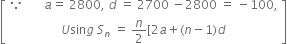 open square brackets table row cell because space space space space space space space a equals space 2800 comma space d space equals space 2700 space minus 2800 space equals space minus 100 comma end cell row cell U sin g space S subscript n space equals space n over 2 left square bracket 2 a plus left parenthesis n minus 1 right parenthesis d end cell end table close square brackets
