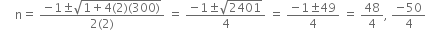 space space space space space straight n equals space fraction numerator negative 1 plus-or-minus square root of 1 plus 4 left parenthesis 2 right parenthesis left parenthesis 300 right parenthesis end root over denominator 2 left parenthesis 2 right parenthesis end fraction space equals space fraction numerator negative 1 plus-or-minus square root of 2401 over denominator 4 end fraction space equals space fraction numerator negative 1 plus-or-minus 49 over denominator 4 end fraction space equals space 48 over 4 comma space fraction numerator negative 50 over denominator 4 end fraction