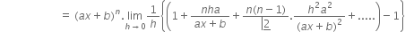 space space space space space space space space space space space space space space space space space space space space space space equals space left parenthesis a x plus b right parenthesis to the power of n. limit as h rightwards arrow 0 of 1 over h open curly brackets open parentheses 1 plus fraction numerator n h a over denominator a x plus b end fraction plus fraction numerator n left parenthesis n minus 1 right parenthesis over denominator left enclose bottom enclose 2 end enclose end fraction. fraction numerator h squared a squared over denominator left parenthesis a x plus b right parenthesis squared end fraction plus..... close parentheses minus 1 close curly brackets