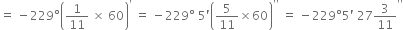 equals space minus 229 degree open parentheses 1 over 11 space cross times space 60 close parentheses to the power of apostrophe space equals space minus 229 degree space 5 apostrophe open parentheses 5 over 11 cross times 60 close parentheses to the power of apostrophe apostrophe end exponent space equals space minus 229 degree 5 apostrophe space 27 3 over 11 to the power of apostrophe apostrophe end exponent