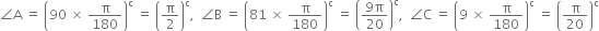 angle straight A space equals space open parentheses 90 space cross times space straight pi over 180 close parentheses to the power of straight c space equals space open parentheses straight pi over 2 close parentheses to the power of straight c comma space space angle straight B space equals space open parentheses 81 space cross times space straight pi over 180 close parentheses to the power of straight c space equals space open parentheses fraction numerator 9 straight pi over denominator 20 end fraction close parentheses to the power of straight c comma space space angle straight C space equals space open parentheses 9 space cross times space straight pi over 180 close parentheses to the power of straight c space equals space open parentheses straight pi over 20 close parentheses to the power of straight c