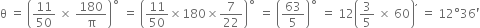 straight theta space equals space open parentheses 11 over 50 space cross times space 180 over straight pi close parentheses to the power of ring operator space equals space open parentheses 11 over 50 cross times 180 cross times 7 over 22 close parentheses to the power of ring operator space equals space open parentheses 63 over 5 close parentheses to the power of ring operator space equals space 12 open parentheses 3 over 5 space cross times space 60 close parentheses to the power of comma space equals space 12 degree 36 apostrophe