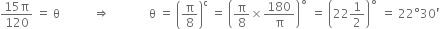 fraction numerator 15 straight pi over denominator 120 end fraction space equals space straight theta space space space space space space space space space space space rightwards double arrow space space space space space space space space space space space space space straight theta space equals space open parentheses straight pi over 8 close parentheses to the power of straight c space equals space open parentheses straight pi over 8 cross times 180 over straight pi close parentheses to the power of ring operator space equals space open parentheses 22 1 half close parentheses to the power of ring operator space equals space 22 degree 30 apostrophe
