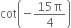 cot open parentheses negative fraction numerator 15 straight pi over denominator 4 end fraction close parentheses