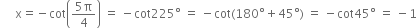 space space space space space straight x equals negative cot open parentheses fraction numerator 5 straight pi over denominator 4 end fraction close parentheses space equals space minus cot 225 degree space equals space minus cot left parenthesis 180 degree plus 45 degree right parenthesis space equals space minus cot 45 degree space equals space minus 1