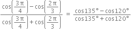 fraction numerator cos open parentheses begin display style fraction numerator 3 straight pi over denominator 4 end fraction end style close parentheses minus cos open parentheses begin display style fraction numerator 2 straight pi over denominator 3 end fraction end style close parentheses over denominator cos open parentheses begin display style fraction numerator 3 straight pi over denominator 4 end fraction end style close parentheses plus cos open parentheses begin display style fraction numerator 2 straight pi over denominator 3 end fraction end style close parentheses end fraction space equals space fraction numerator cos 135 degree minus cos 120 degree over denominator cos 135 degree plus cos 120 degree end fraction