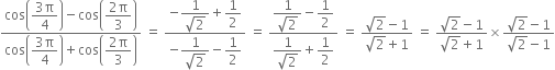 fraction numerator cos open parentheses begin display style fraction numerator 3 straight pi over denominator 4 end fraction end style close parentheses minus cos open parentheses begin display style fraction numerator 2 straight pi over denominator 3 end fraction end style close parentheses over denominator cos open parentheses begin display style fraction numerator 3 straight pi over denominator 4 end fraction end style close parentheses plus cos open parentheses begin display style fraction numerator 2 straight pi over denominator 3 end fraction end style close parentheses end fraction space equals space fraction numerator negative begin display style fraction numerator 1 over denominator square root of 2 end fraction end style plus begin display style 1 half end style over denominator negative begin display style fraction numerator 1 over denominator square root of 2 end fraction end style minus begin display style 1 half end style end fraction space equals space fraction numerator begin display style fraction numerator 1 over denominator square root of 2 end fraction end style minus begin display style 1 half end style over denominator begin display style fraction numerator 1 over denominator square root of 2 end fraction end style plus begin display style 1 half end style end fraction space equals space fraction numerator square root of 2 minus 1 over denominator square root of 2 plus 1 end fraction space equals space fraction numerator square root of 2 minus 1 over denominator square root of 2 plus 1 end fraction cross times fraction numerator square root of 2 minus 1 over denominator square root of 2 minus 1 end fraction