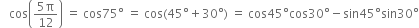 space space space cos open parentheses fraction numerator 5 straight pi over denominator 12 end fraction close parentheses space equals space cos 75 degree space equals space cos left parenthesis 45 degree plus 30 degree right parenthesis space equals space cos 45 degree cos 30 degree minus sin 45 degree sin 30 degree