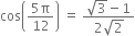 cos open parentheses fraction numerator 5 straight pi over denominator 12 end fraction close parentheses space equals space fraction numerator square root of 3 minus 1 over denominator 2 square root of 2 end fraction