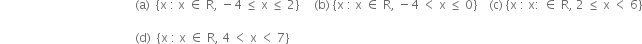 space space space space space space space space space space space space space space space space space space space space space space space space space space space space space
space space space space space space space space space space space space space space space space space space space space space space space space space space space space space space space space space space space space space space space space space space space space space left parenthesis straight a right parenthesis space space left curly bracket straight x space colon space straight x space element of space straight R comma space minus 4 space less or equal than space straight x space less or equal than space 2 right curly bracket space space space space space left parenthesis straight b right parenthesis space left curly bracket straight x space colon space straight x space element of space straight R comma space minus 4 space less than space straight x space less or equal than space 0 right curly bracket space space space space left parenthesis straight c right parenthesis space left curly bracket straight x space colon space straight x colon space element of space straight R comma space 2 space less or equal than space straight x space less than space 6 right curly bracket

space space space space space space space space space space space space space space space space space space space space space space space space space space space space space space space space space space space space space space space space space space space space space left parenthesis straight d right parenthesis space space left curly bracket straight x space colon space straight x space element of space straight R comma space 4 space less than space straight x space less than space 7 right curly bracket