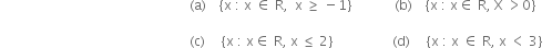 space space space space space space space space space space space space space space space space space space space space space space space space space space space space space space space space space space space space space space space space space space space space space space space space space space space space space space space space space left parenthesis straight a right parenthesis space space space space left curly bracket straight x space colon space straight x space element of space straight R comma space space straight x space greater or equal than space minus 1 right curly bracket space space space space space space space space space space space space space left parenthesis straight b right parenthesis space space space space left curly bracket straight x space colon space straight x element of space straight R comma space straight X space greater than 0 right curly bracket space space space space space

space space space space space space space space space space space space space space space space space space space space space space space space space space space space space space space space space space space space space space space space space space space space space space space space space space space space space space space space space left parenthesis straight c right parenthesis space space space space space left curly bracket straight x space colon space straight x element of space straight R comma space straight x space less or equal than space 2 right curly bracket space space space space space space space space space space space space space space space space space space left parenthesis straight d right parenthesis space space space space space left curly bracket straight x space colon space straight x space element of space straight R comma space straight x space less than space 3 right curly bracket space