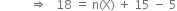 space space space space space space space space space space rightwards double arrow space space space 18 space equals space straight n left parenthesis straight X right parenthesis space plus space 15 space minus space 5