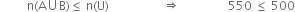 space space space space space space space space space straight n left parenthesis straight A union straight B right parenthesis less or equal than space straight n left parenthesis straight U right parenthesis space space space space space space space space space space space space space space space space space space rightwards double arrow space space space space space space space space space space space space space space space space 550 space less or equal than space 500