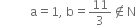 space space space space space space space space space space straight a equals 1 comma space straight b equals 11 over 3 not an element of straight N