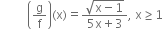 space space space space space space space space space open parentheses straight g over straight f close parentheses left parenthesis straight x right parenthesis equals fraction numerator square root of straight x minus 1 end root over denominator 5 straight x plus 3 end fraction comma space straight x greater or equal than 1