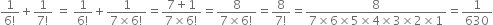 fraction numerator 1 over denominator 6 factorial end fraction plus fraction numerator 1 over denominator 7 factorial end fraction space equals space fraction numerator 1 over denominator 6 factorial end fraction plus fraction numerator 1 over denominator 7 cross times 6 factorial end fraction equals fraction numerator 7 plus 1 over denominator 7 cross times 6 factorial end fraction equals fraction numerator 8 over denominator 7 cross times 6 factorial end fraction equals fraction numerator 8 over denominator 7 factorial end fraction equals fraction numerator 8 over denominator 7 cross times 6 cross times 5 cross times 4 cross times 3 cross times 2 cross times 1 end fraction equals 1 over 630