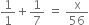 1 over 1 plus 1 over 7 space equals space straight x over 56