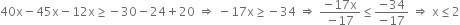 40 straight x minus 45 straight x minus 12 straight x greater or equal than negative 30 minus 24 plus 20 space rightwards double arrow space minus 17 straight x greater or equal than negative 34 space rightwards double arrow space fraction numerator negative 17 straight x over denominator negative 17 end fraction less or equal than fraction numerator negative 34 over denominator negative 17 end fraction space rightwards double arrow space straight x less or equal than 2