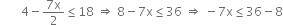 space space space space space space space 4 minus fraction numerator 7 straight x over denominator 2 end fraction less or equal than 18 space rightwards double arrow space 8 minus 7 straight x less or equal than 36 space rightwards double arrow space minus 7 straight x less or equal than 36 minus 8