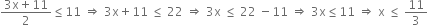 fraction numerator 3 straight x plus 11 over denominator 2 end fraction less or equal than 11 space rightwards double arrow space 3 straight x plus 11 space less or equal than space 22 space rightwards double arrow space 3 straight x space less or equal than space 22 space minus 11 space rightwards double arrow space 3 straight x less or equal than 11 space rightwards double arrow space straight x space less or equal than space 11 over 3