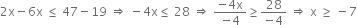 2 straight x minus 6 straight x space less or equal than space 47 minus 19 space rightwards double arrow space minus 4 straight x less or equal than space 28 space rightwards double arrow space fraction numerator negative 4 straight x over denominator negative 4 end fraction greater or equal than fraction numerator 28 over denominator negative 4 end fraction space rightwards double arrow space straight x space greater or equal than space minus 7