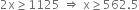 2 straight x greater or equal than 1125 space rightwards double arrow space straight x greater or equal than 562.5