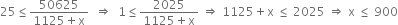 25 less or equal than fraction numerator 50625 over denominator 1125 plus straight x end fraction space space rightwards double arrow space space 1 less or equal than fraction numerator 2025 over denominator 1125 plus straight x end fraction space rightwards double arrow space 1125 plus straight x space less or equal than space 2025 space rightwards double arrow space straight x space less or equal than space 900