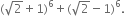 left parenthesis square root of 2 plus 1 right parenthesis to the power of 6 plus left parenthesis square root of 2 minus 1 right parenthesis to the power of 6.