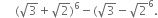 space space space space space left parenthesis square root of 3 plus square root of 2 right parenthesis to the power of 6 minus left parenthesis square root of 3 minus square root of 2 to the power of 6.