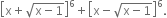 open square brackets straight x plus square root of straight x minus 1 end root close square brackets to the power of 6 plus open square brackets straight x minus square root of straight x minus 1 end root close square brackets to the power of 6.