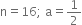 straight n equals 16 semicolon space straight a equals 1 half