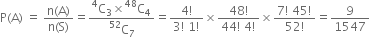 straight P left parenthesis straight A right parenthesis space equals space fraction numerator straight n left parenthesis straight A right parenthesis over denominator straight n left parenthesis straight S right parenthesis end fraction equals fraction numerator straight C presuperscript 4 subscript 3 cross times straight C presuperscript 48 subscript 4 over denominator straight C presuperscript 52 subscript 7 end fraction equals fraction numerator 4 factorial over denominator 3 factorial space 1 factorial end fraction cross times fraction numerator 48 factorial over denominator 44 factorial space 4 factorial end fraction cross times fraction numerator 7 factorial space 45 factorial over denominator 52 factorial end fraction equals 9 over 1547